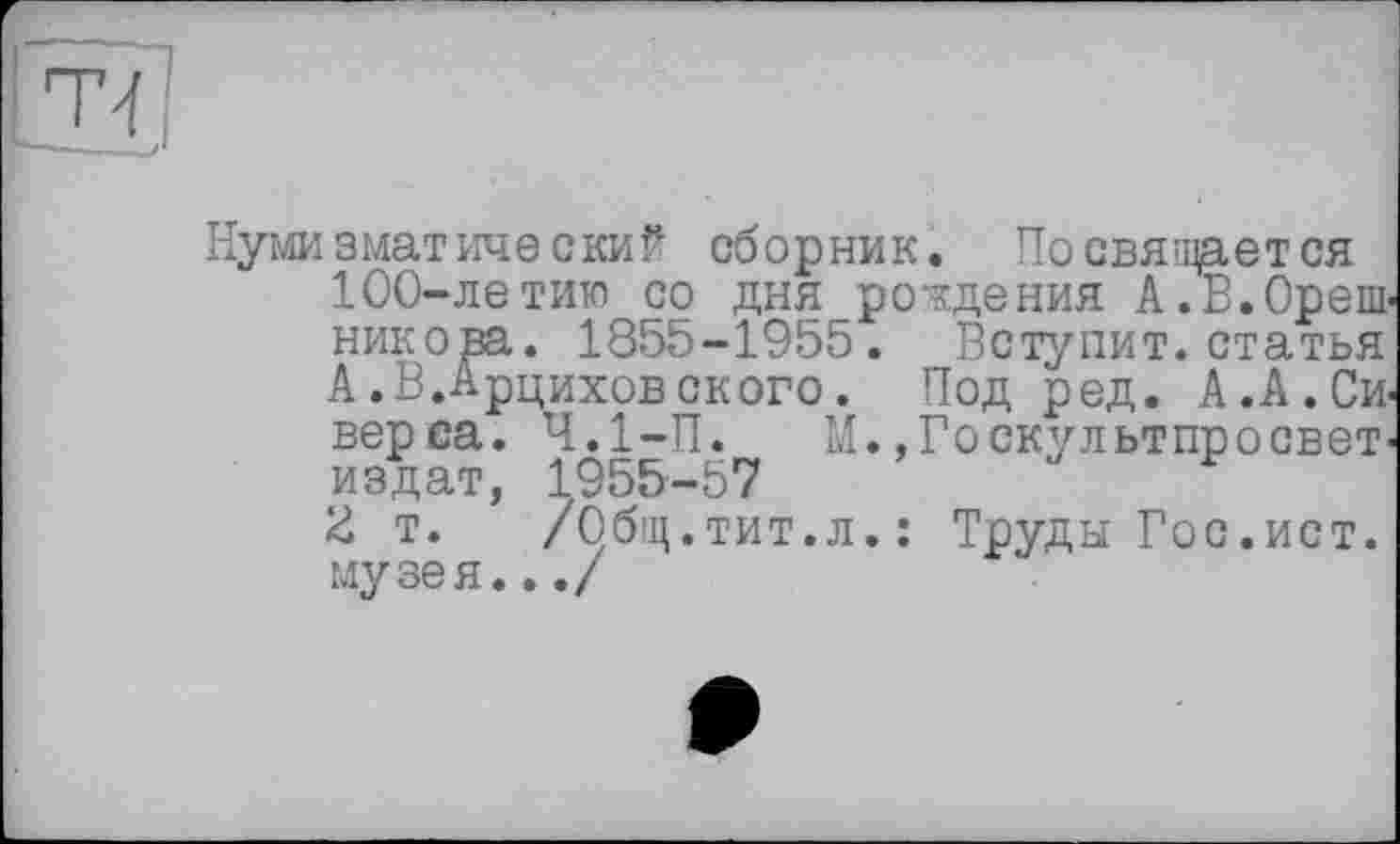 ﻿Нумизматический сборник. Посвящается 100-летию со дня рождения А.В.Ореш-никова. 1855-1955. Вступит.статья А.В.Арциховского. Под ред. А.А.Сиверса. Ч.1-П. М..Госкультпросвет-издат, 1955-57
2 т. /Общ.тит.л.: Труды Гос.ист. музея.../